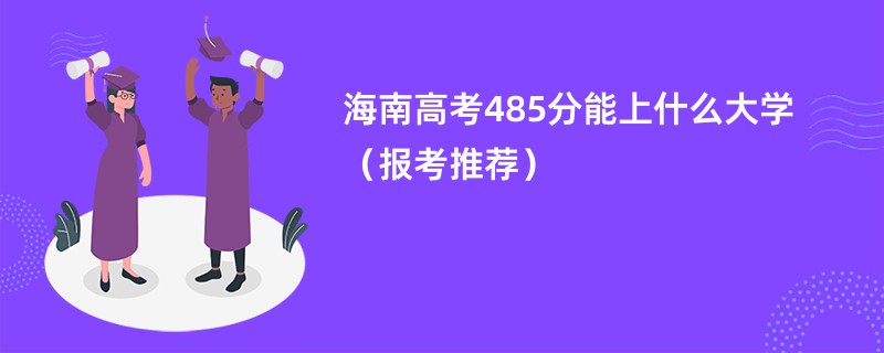 海南高考485分能上什么大学（报考推荐）