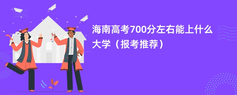 海南高考700分左右能上什么大学（报考推荐）