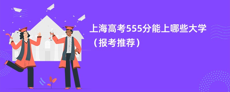 上海高考555分能上哪些大学（报考推荐）