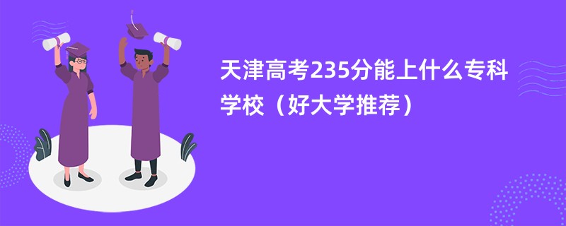 天津高考235分能上什么专科学校（好大学推荐）