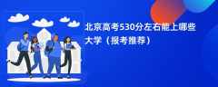 2024北京高考530分左右能上哪些大学（报考推荐）