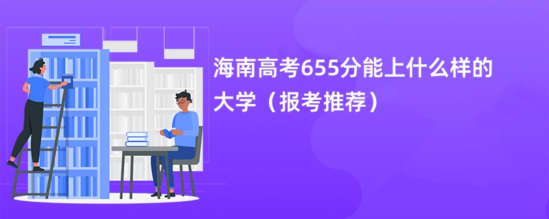 海南高考655分能上什么样的大学（报考推荐）