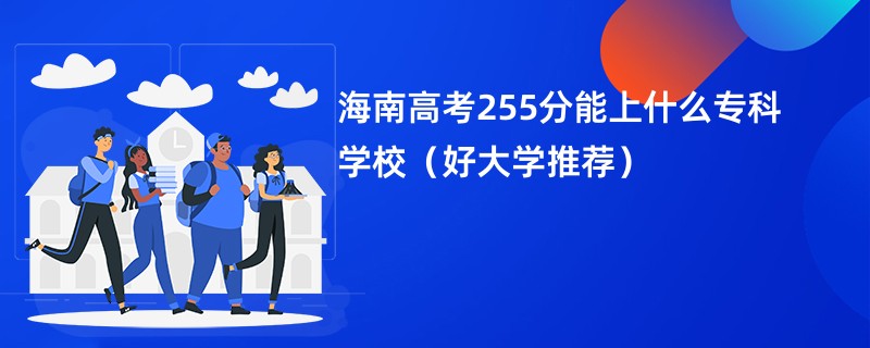 海南高考255分能上什么专科学校（好大学推荐）