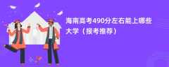 2024海南高考490分左右能上哪些大学（报考推荐）