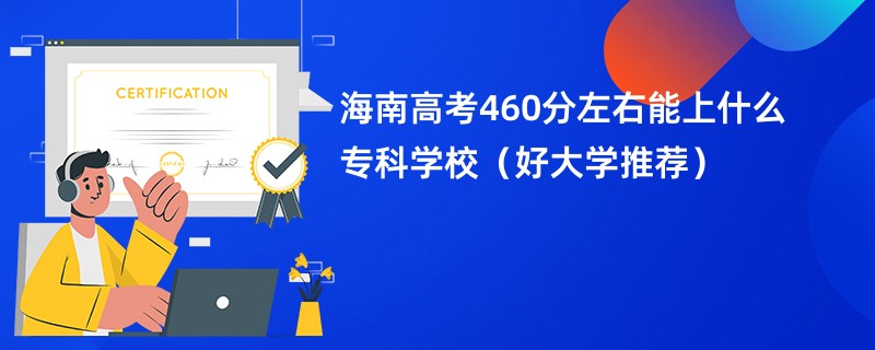 海南高考460分左右能上什么专科学校（好大学推荐）