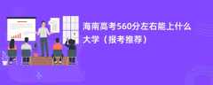 2024海南高考560分左右能上什么大学（报考推荐）