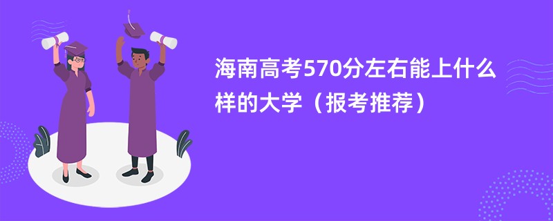 海南高考570分左右能上什么样的大学（报考推荐）