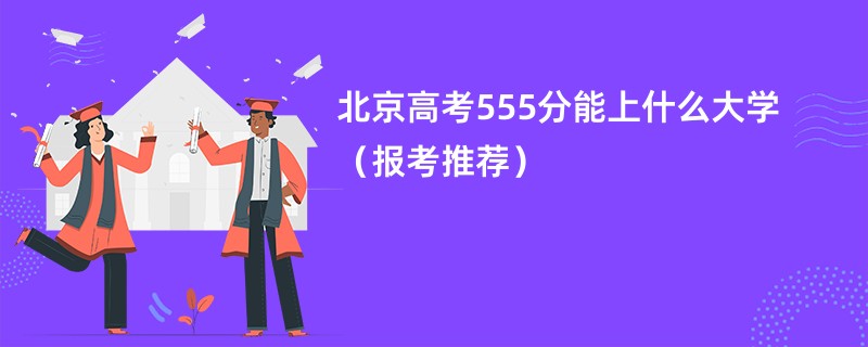 北京高考555分能上什么大学（报考推荐）