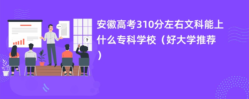 安徽高考310分左右文科能上什么专科学校（好大学推荐）