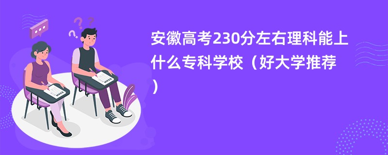 安徽高考230分左右理科能上什么专科学校（好大学推荐）