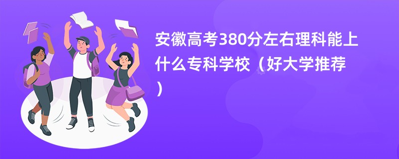 安徽高考380分左右理科能上什么专科学校（好大学推荐）