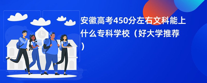 安徽高考450分左右文科能上什么专科学校（好大学推荐）