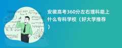 2024安徽高考360分左右理科能上什么专科学校（好大学推荐）