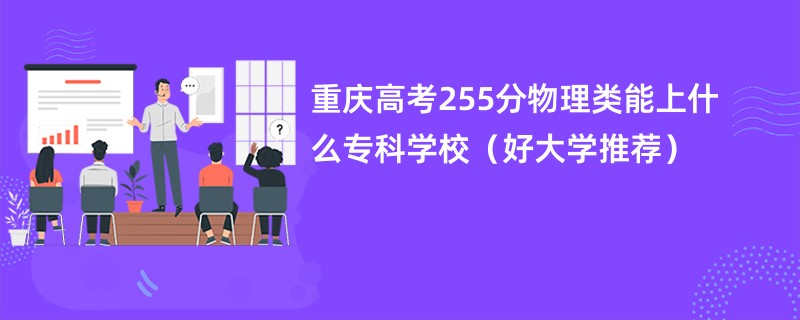 重庆高考255分物理类能上什么专科学校（好大学推荐）