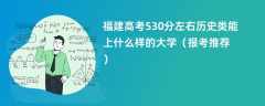 2024福建高考530分左右历史类能上什么样的大学（报考推荐）