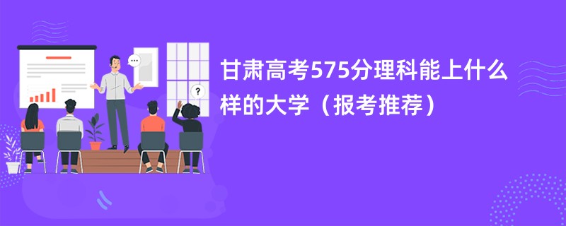 甘肃高考575分理科能上什么样的大学（报考推荐）