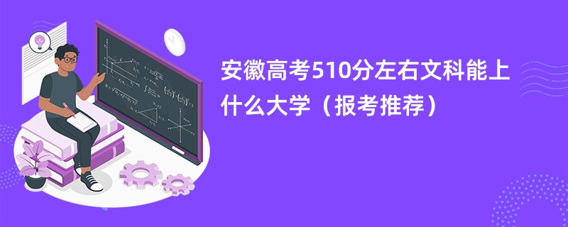 安徽高考510分左右文科能上什么大学（报考推荐）