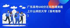 2024广东高考640分左右物理类能上什么样的大学（报考推荐）