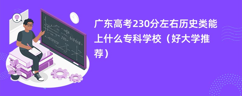 广东高考230分左右历史类能上什么专科学校（好大学推荐）