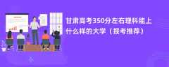 2024甘肃高考350分左右理科能上什么样的大学（报考推荐）