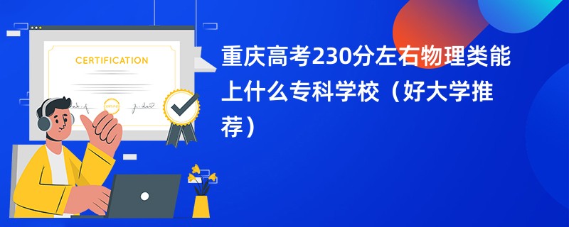 重庆高考230分左右物理类能上什么专科学校（好大学推荐）