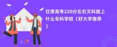 2024甘肃高考220分左右文科能上什么专科学校（好大学推荐）