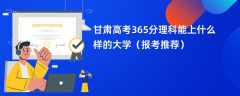 2024甘肃高考365分理科能上什么样的大学（报考推荐）