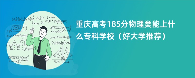 重庆高考185分物理类能上什么专科学校（好大学推荐）