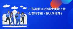 2024广东高考345分历史类能上什么专科学校（好大学推荐）