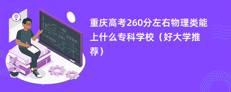 重庆高考260分左右物理类能上什么专科学校（好大学推荐）