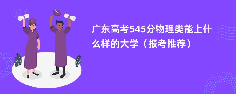 广东高考545分物理类能上什么样的大学（报考推荐）