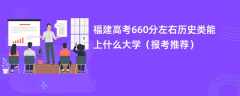 2024福建高考660分左右历史类能上什么大学（报考推荐）