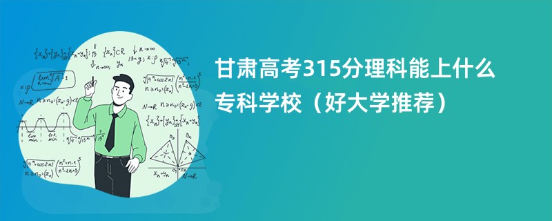 甘肃高考315分理科能上什么专科学校（好大学推荐）