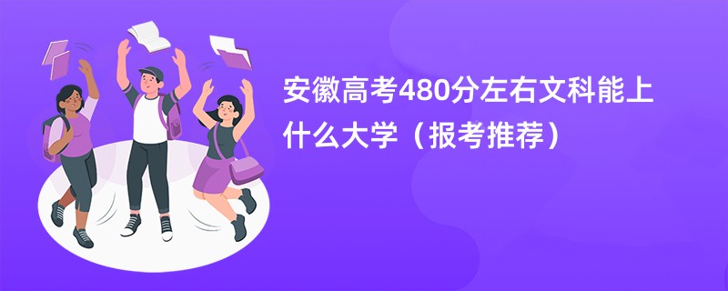 安徽高考480分左右文科能上什么大学（报考推荐）