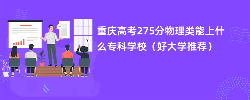 重庆高考275分物理类能上什么专科学校（好大学推荐）