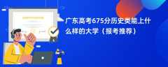 2024广东高考675分历史类能上什么样的大学（报考推荐）