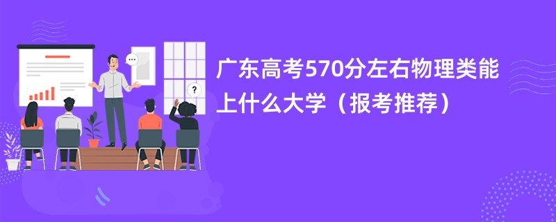 广东高考570分左右物理类能上什么大学（报考推荐）