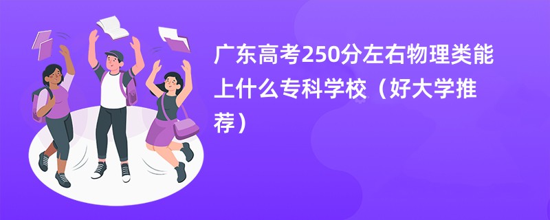 广东高考250分左右物理类能上什么专科学校（好大学推荐）