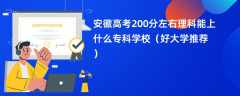 2024安徽高考200分左右理科能上什么专科学校（好大学推荐）