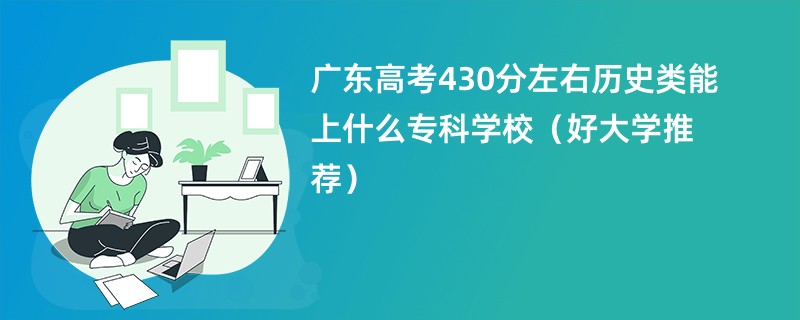 广东高考430分左右历史类能上什么专科学校（好大学推荐）