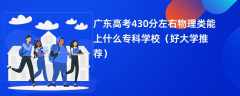 2024广东高考430分左右物理类能上什么专科学校（好大学推荐）