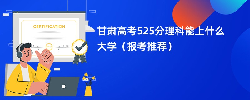 甘肃高考525分理科能上什么大学（报考推荐）