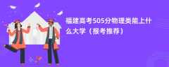 2024福建高考505分物理类能上什么大学（报考推荐）