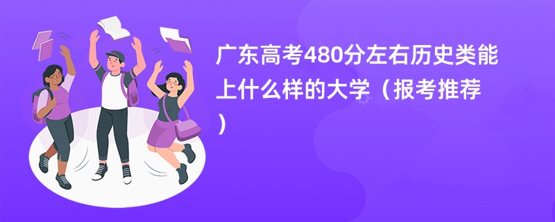 广东高考480分左右历史类能上什么样的大学（报考推荐）