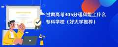 2024甘肃高考305分理科能上什么专科学校（好大学推荐）