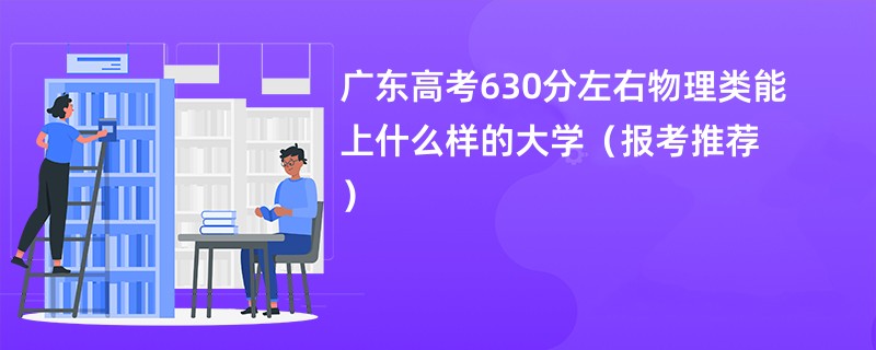 广东高考630分左右物理类能上什么样的大学（报考推荐）