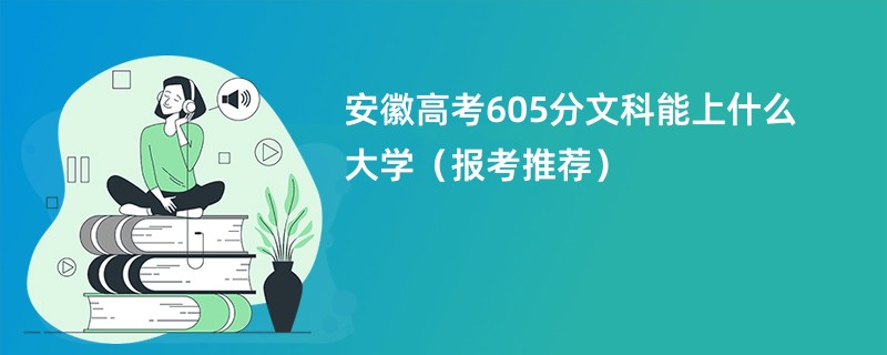 安徽高考605分文科能上什么大学（报考推荐）