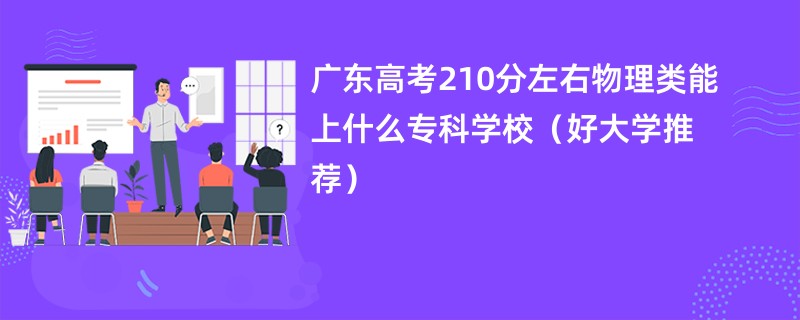 广东高考210分左右物理类能上什么专科学校（好大学推荐）