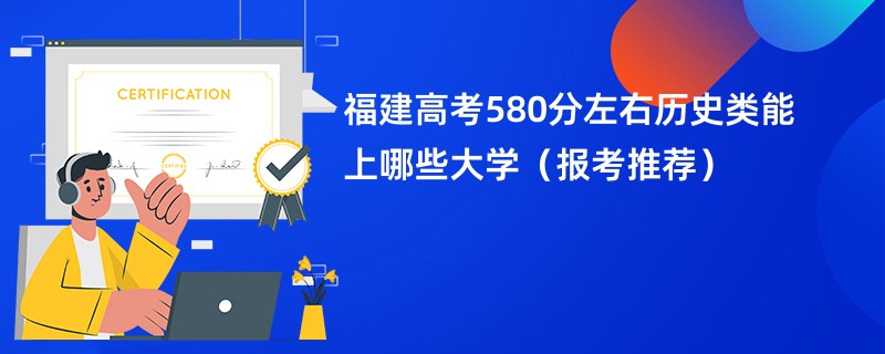 福建高考580分左右历史类能上哪些大学（报考推荐）