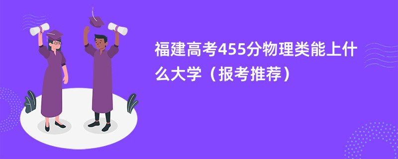 福建高考455分物理类能上什么大学（报考推荐）